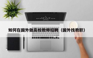 如何在国外做高校教师招聘（国外找教职）