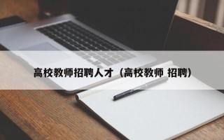 高校教师招聘人才（高校教师 招聘）