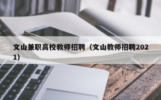 文山兼职高校教师招聘（文山教师招聘2021）