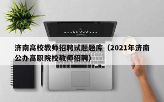 济南高校教师招聘试题题库（2021年济南公办高职院校教师招聘）