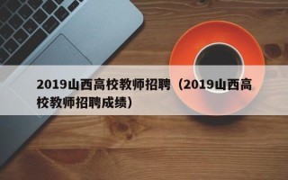 2019山西高校教师招聘（2019山西高校教师招聘成绩）