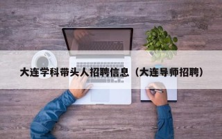 大连学科带头人招聘信息（大连导师招聘）