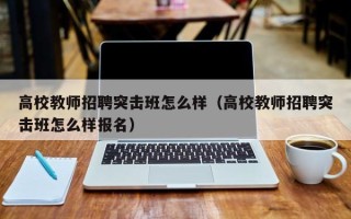 高校教师招聘突击班怎么样（高校教师招聘突击班怎么样报名）