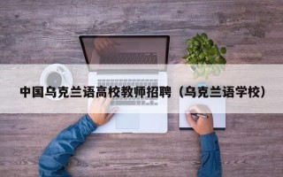 中国乌克兰语高校教师招聘（乌克兰语学校）