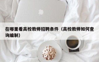 在哪里看高校教师招聘条件（高校教师如何查询编制）