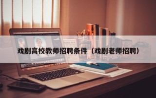 戏剧高校教师招聘条件（戏剧老师招聘）