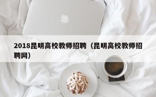 2018昆明高校教师招聘（昆明高校教师招聘网）