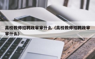 高校教师招聘政审审什么（高校教师招聘政审审什么）