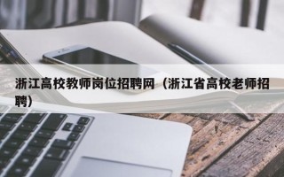 浙江高校教师岗位招聘网（浙江省高校老师招聘）