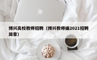 博兴高校教师招聘（博兴教师编2021招聘简章）