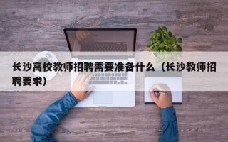 长沙高校教师招聘需要准备什么（长沙教师招聘要求）