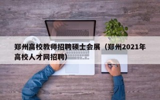 郑州高校教师招聘硕士会展（郑州2021年高校人才网招聘）