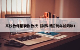 高校教师招聘副教授（副教授招聘年龄限制）