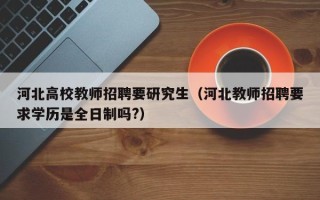 河北高校教师招聘要研究生（河北教师招聘要求学历是全日制吗?）