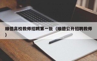 顺德高校教师招聘第一批（顺德公开招聘教师）