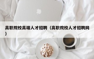 高职院校高端人才招聘（高职院校人才招聘网）