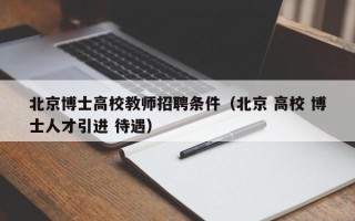 北京博士高校教师招聘条件（北京 高校 博士人才引进 待遇）