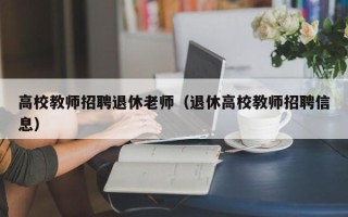 高校教师招聘退休老师（退休高校教师招聘信息）