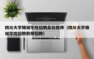 四川大学锦城学院招聘高校教师（四川大学锦城学院招聘教师招聘）