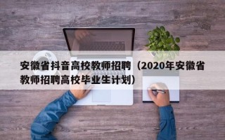 安徽省抖音高校教师招聘（2020年安徽省教师招聘高校毕业生计划）