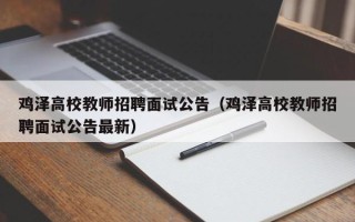 鸡泽高校教师招聘面试公告（鸡泽高校教师招聘面试公告最新）