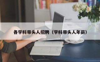 各学科带头人招聘（学科带头人年薪）