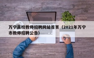 万宁高校教师招聘网站首页（2021年万宁市教师招聘公告）