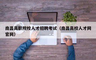 南昌高职院校人才招聘考试（南昌高校人才网官网）