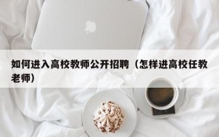 如何进入高校教师公开招聘（怎样进高校任教老师）