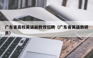 广东省高校英语副教授招聘（广东省英语教研员）