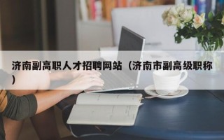济南副高职人才招聘网站（济南市副高级职称）