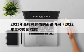 2023年高校教师招聘面试时间（2022年高校教师招聘）