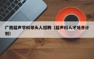 广西超声学科带头人招聘（超声科人才培养计划）