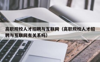 高职院校人才招聘与互联网（高职院校人才招聘与互联网有关系吗）