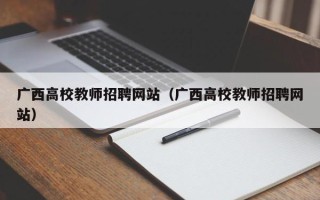 广西高校教师招聘网站（广西高校教师招聘网站）