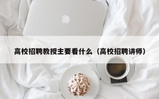 高校招聘教授主要看什么（高校招聘讲师）