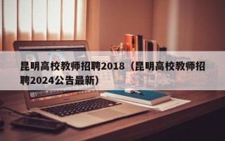 昆明高校教师招聘2018（昆明高校教师招聘2024公告最新）
