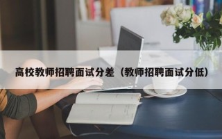 高校教师招聘面试分差（教师招聘面试分低）