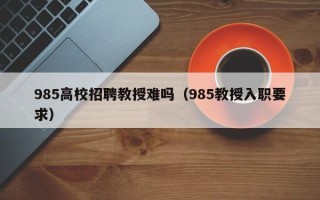 985高校招聘教授难吗（985教授入职要求）