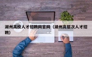 湖州高校人才招聘网官网（湖州高层次人才招聘）