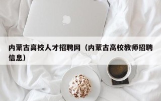 内蒙古高校人才招聘网（内蒙古高校教师招聘信息）
