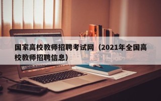 国家高校教师招聘考试网（2021年全国高校教师招聘信息）