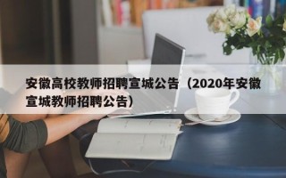 安徽高校教师招聘宣城公告（2020年安徽宣城教师招聘公告）