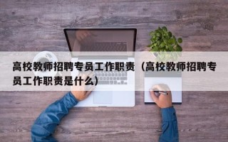 高校教师招聘专员工作职责（高校教师招聘专员工作职责是什么）