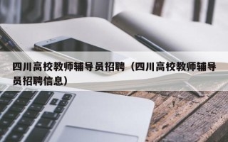 四川高校教师辅导员招聘（四川高校教师辅导员招聘信息）