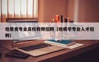 地质类专业高校教师招聘（地质学专业人才招聘）