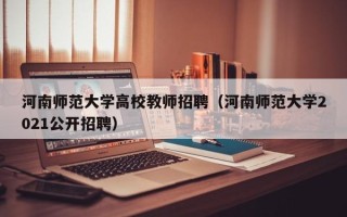 河南师范大学高校教师招聘（河南师范大学2021公开招聘）