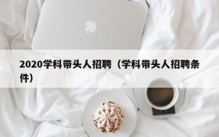 2020学科带头人招聘（学科带头人招聘条件）