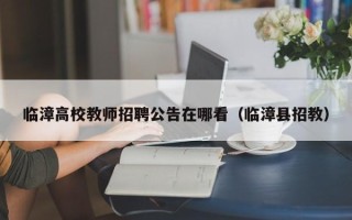 临漳高校教师招聘公告在哪看（临漳县招教）