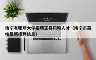 南宁有哪所大学招聘正高职称人才（南宁市高校最新招聘信息）